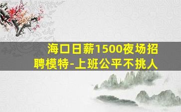 海口日薪1500夜场招聘模特-上班公平不挑人