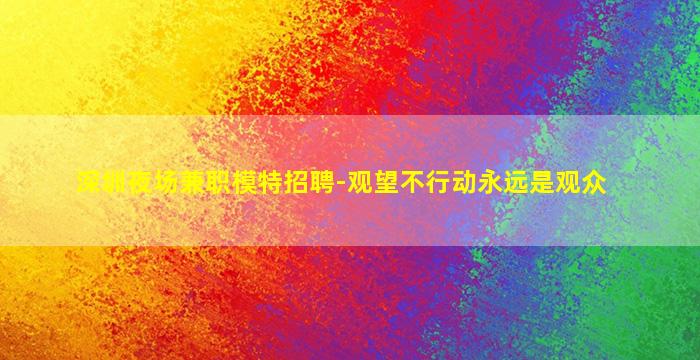 深圳夜场兼职模特招聘-观望不行动永远是观众